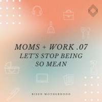 Moms + Work 07: Let’s Stop Being So Mean