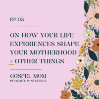 Gospel Mom 05: On How Your Life Experiences Shape Your Motherhood + Other Things (GM - C8)