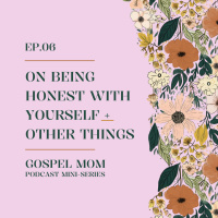 Gospel Mom 06: On Being Honest With Yourself + Other Things (GM - C9)
