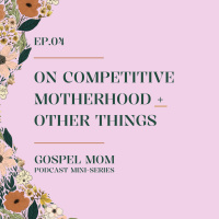 Gospel Mom 04: On Competitive Motherhood + Other Things (GM - C7)