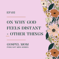 Gospel Mom 03: On Why God Feels Distant + Other Things (GM - C5-6)