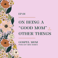 Gospel Mom 01: On Being A “Good Mom” + Other Things (GM - C1)