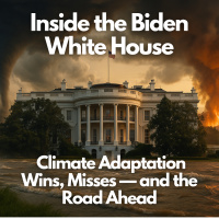 Inside the Biden White House: Climate Adaptation Wins, Misses—and the Road Ahead