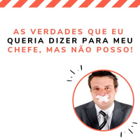 As verdades que eu queria dizer para meu chefe, mas não posso!