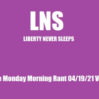 LNS: The Monday Morning Rant 04/19/21 Vol.10 #073