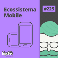 Ecossistema Mobile – Hipsters #225