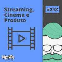 Streaming, Cinema e Produto – Hipsters Ponto Tech #218
