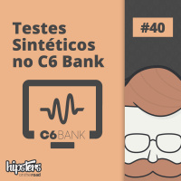 Testes sintéticos no C6 Bank – Hipsters On The Road #40
