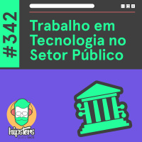 Trabalho em Tecnologia no Setor Público – Hipsters Ponto Tech #342