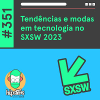 Tendências e modas em tecnologia no SXSW 2023 – Hipsters Ponto Tech #351