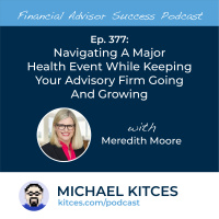 Ep 377: Navigating A Major Health Event While Keeping Your Advisory Firm Going And Growing with Meredith Moore