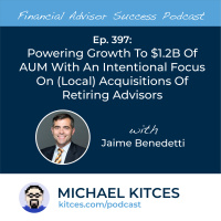 Ep 397: Powering Growth To $1.2B Of AUM With An Intentional Focus On (Local) Acquisitions Of Retiring Advisors With Jaime Benedetti