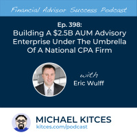 Ep 398: Building A $2.5B AUM Advisory Enterprise Under The Umbrella Of A National CPA Firm With Eric Wulff