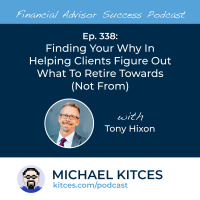 Ep 338: Finding Your Why In Helping Clients Figure Out What To Retire Towards (Not From) With Tony Hixon