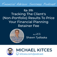 Ep 215: Tracking The Clients (Non-Portfolio) Results To Price Your Financial Planning Retainer Fee with Shawn Tydlaska