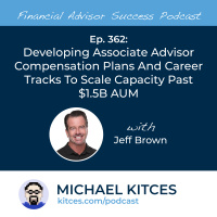 Ep 362: Developing Associate Advisor Compensation Plans And Career Tracks To Scale Capacity Past $1.5B AUM with Jeff Brown