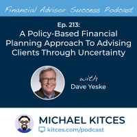 Ep 213: A Policy-Based Financial Planning Approach To Advising Clients Through Uncertainty with Dave Yeske
