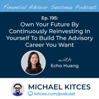 Ep 195: Own Your Future By Continuously Reinvesting In Yourself To Build The Advisory Career You Want with Echo Huang