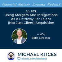 Ep 283: Using Mergers And Integrations As A Pathway For Talent (Not Just Client) Acquisition with Seth Streeter