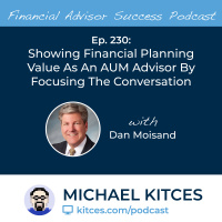 Ep 230: Showing Financial Planning Value As An AUM Advisor By Focusing The Conversation with Dan Moisand