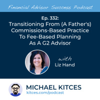 Ep 332: Transitioning From (A Fathers) Commissions-Based Practice To Fee-Based Planning As A G2 Advisor With Liz Hand