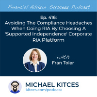 Ep 416: Avoiding The Compliance Headaches When Going RIA By Choosing A ‘Supported Independence’ Corporate RIA Platform with Fran Toler