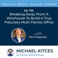 Ep 192: Breaking Away From A Wirehouse To Build A True Fiduciary Multi-Family Office with Paul Pagnato