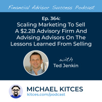 Ep 364: Scaling Marketing To Sell A $2.2B Advisory Firm And Advising Advisors On The Lessons Learned From Selling, with Ted Jenkin