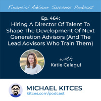Ep 464: Hiring A Director Of Talent To Shape The Development Of Next Generation Advisors (And The Lead Advisors Who Train Them) with Katie Calagui