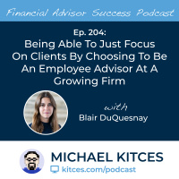 Ep 204: Being Able To Just Focus On Clients By Choosing To Be An Employee Advisor At A Growing Firm with Blair DuQuesnay