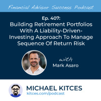 Ep 407: Building Retirement Portfolios With A Liability-Driven-Investing Approach To Manage Sequence Of Return Risk with Mark Asaro