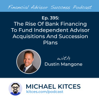 Ep 395: The Rise Of Bank Financing To Fund Independent Advisor Acquisitions And Succession Plans With Dustin Mangone