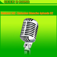 Episode 142 GeekOrama - Lémission Blanche - épisode 2