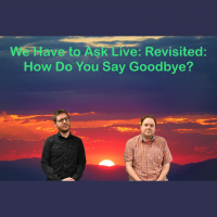 We Have To Ask: Live: Revisited • Ep 286- How Do You Say Goodbye?