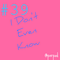 #39 - I Dont Even Know