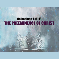 Colossians 1:15-18 THE PREEMINENCE OF CHRIST