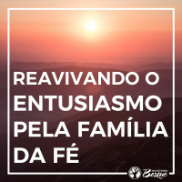 Reavivando o entusiasmo pela família da fé