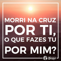 Morri na cruz por ti, que fazes tu por Mim?