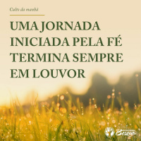 Uma jornada iniciada pela fé termina sempre em louvor