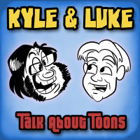 Kyle and Luke Talk About Toons #272: It doesn’t make them wrong, it just makes me angry