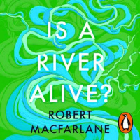 Robert Macfarlane: Is a river alive?