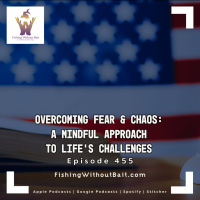 Fishing Without Bait 455: Overcoming Fear  Chaos: A Mindful Approach to Life’s Challenges