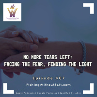 Fishing Without Bait 467: No More Tears Left: Facing the Fear, Finding the Light