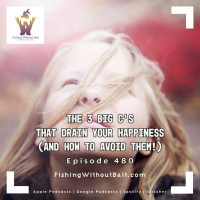 Fishing Without Bait 480: The 3 Big C’s That Drain Your Happiness (And How to Avoid Them!)