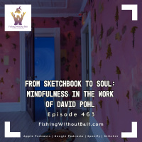 Fishing Without Bait 463: From Sketchbook to Soul: Mindfulness in the Work of David Pohl