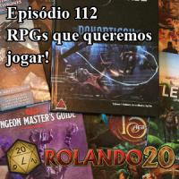 Podcast Rolando 20 – Episódio 112 – RPGs que queremos jogar!