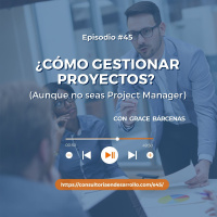 E45 | ¿Cómo gestionar proyectos? (aunque no seas Project Manager) con Grace Bárcenas