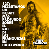 127: Necesitamos un debate más profundo sobre el rol de las franquicias en Hollywood