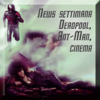 News settimana (Deadpool, Ant-Man, ecc) + Cinema