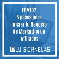 EP#102: 5 Pasos para Iniciar Tu Negocio de Marketing de Afiliados